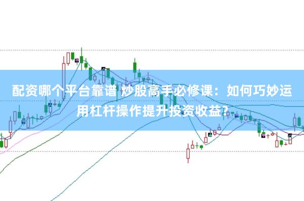 配资哪个平台靠谱 炒股高手必修课：如何巧妙运用杠杆操作提升投资收益？