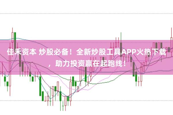 佳禾资本 炒股必备！全新炒股工具APP火热下载，助力投资赢在起跑线！