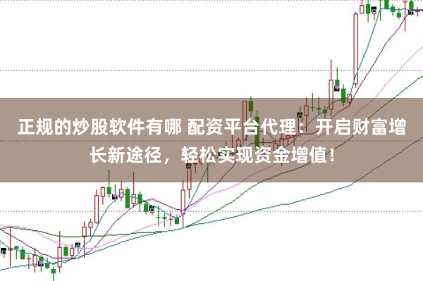 正规的炒股软件有哪 配资平台代理：开启财富增长新途径，轻松实现资金增值！
