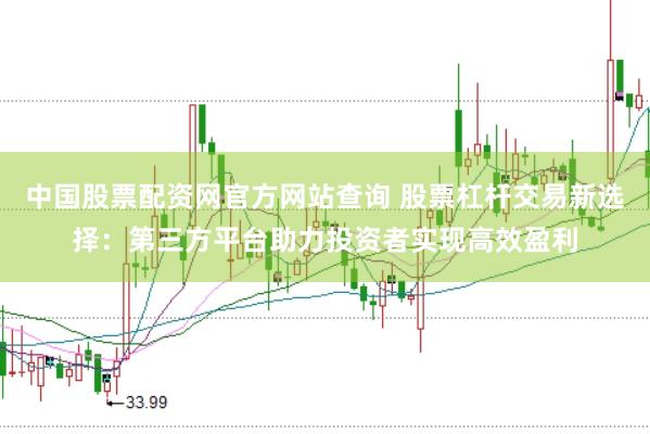 中国股票配资网官方网站查询 股票杠杆交易新选择：第三方平台助力投资者实现高效盈利
