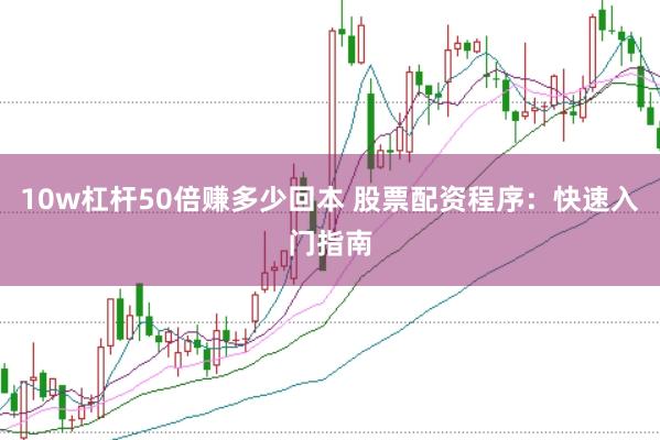 10w杠杆50倍赚多少回本 股票配资程序：快速入门指南