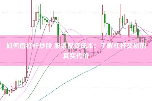 如何借杠杆炒股 股票配资成本：了解杠杆交易的真实代价