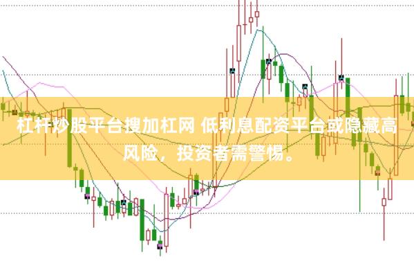 杠杆炒股平台搜加杠网 低利息配资平台或隐藏高风险，投资者需警惕。