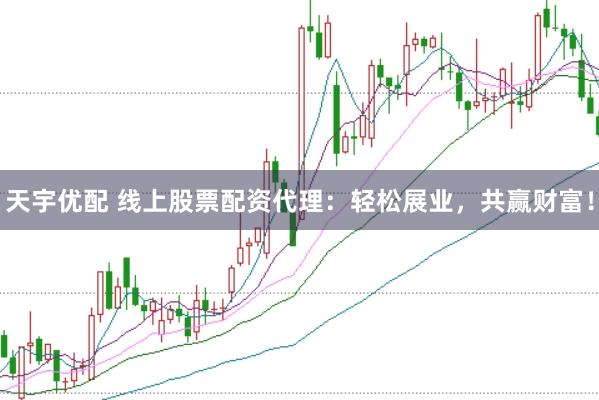 天宇优配 线上股票配资代理：轻松展业，共赢财富！