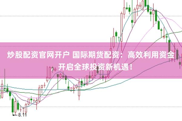 炒股配资官网开户 国际期货配资：高效利用资金，开启全球投资新机遇！