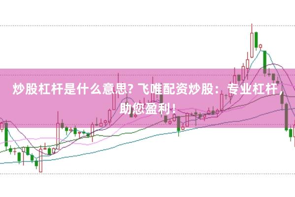 炒股杠杆是什么意思? 飞唯配资炒股：专业杠杆，助您盈利！