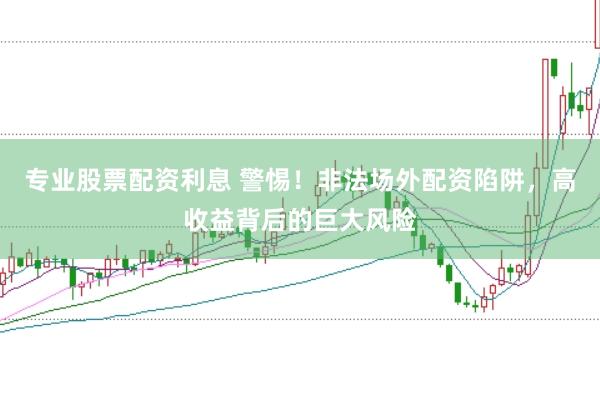 专业股票配资利息 警惕！非法场外配资陷阱，高收益背后的巨大风险