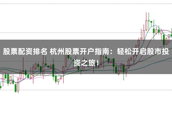 股票配资排名 杭州股票开户指南：轻松开启股市投资之旅！
