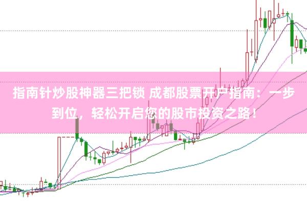 指南针炒股神器三把锁 成都股票开户指南：一步到位，轻松开启您的股市投资之路！