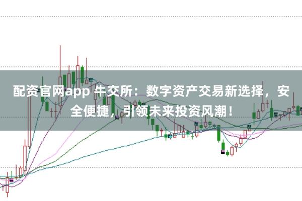 配资官网app 牛交所：数字资产交易新选择，安全便捷，引领未来投资风潮！