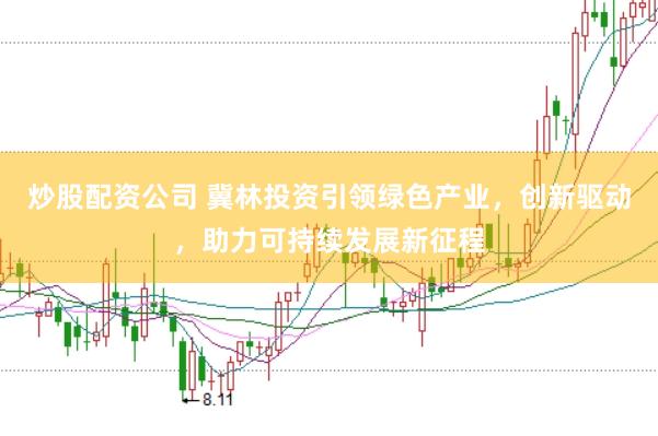 炒股配资公司 冀林投资引领绿色产业，创新驱动，助力可持续发展新征程