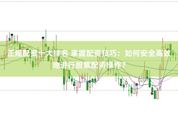 正规配资十大排名 掌握配资技巧：如何安全高效地进行股票配资操作？