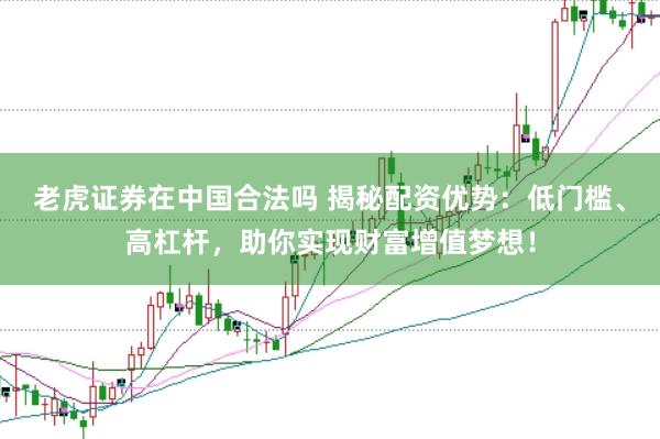 老虎证券在中国合法吗 揭秘配资优势：低门槛、高杠杆，助你实现财富增值梦想！