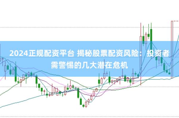 2024正规配资平台 揭秘股票配资风险：投资者需警惕的几大潜在危机