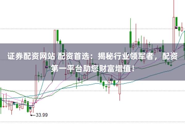 证券配资网站 配资首选：揭秘行业领军者，配资第一平台助您财富增值！