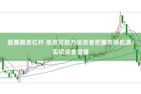 股票融资杠杆 涨资可助力投资者把握市场机遇，实现资金增值