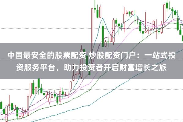 中国最安全的股票配资 炒股配资门户：一站式投资服务平台，助力投资者开启财富增长之旅