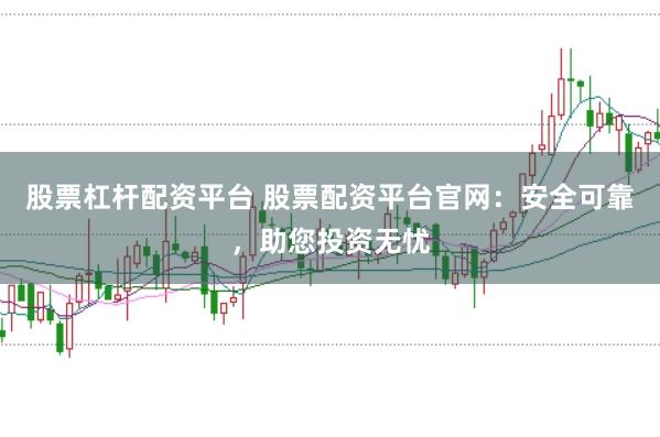 股票杠杆配资平台 股票配资平台官网：安全可靠，助您投资无忧