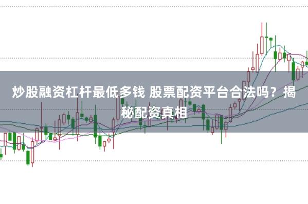 炒股融资杠杆最低多钱 股票配资平台合法吗？揭秘配资真相
