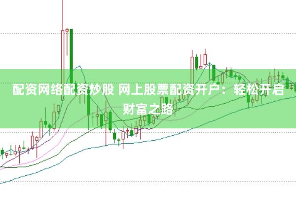 配资网络配资炒股 网上股票配资开户：轻松开启财富之路