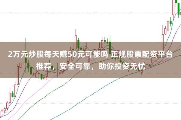 2万元炒股每天赚50元可能吗 正规股票配资平台推荐，安全可靠，助你投资无忧