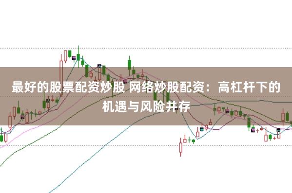 最好的股票配资炒股 网络炒股配资：高杠杆下的机遇与风险并存