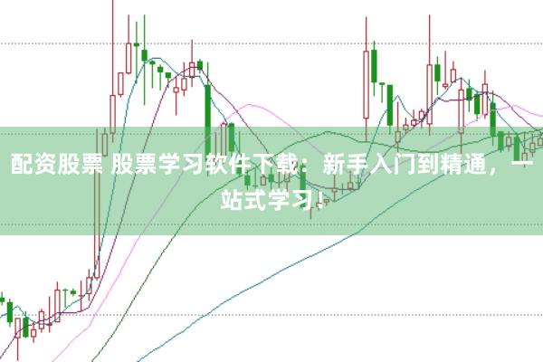 配资股票 股票学习软件下载：新手入门到精通，一站式学习！