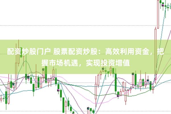 配资炒股门户 股票配资炒股：高效利用资金，把握市场机遇，实现投资增值