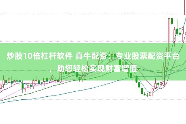 炒股10倍杠杆软件 真牛配资：专业股票配资平台，助您轻松实现财富增值