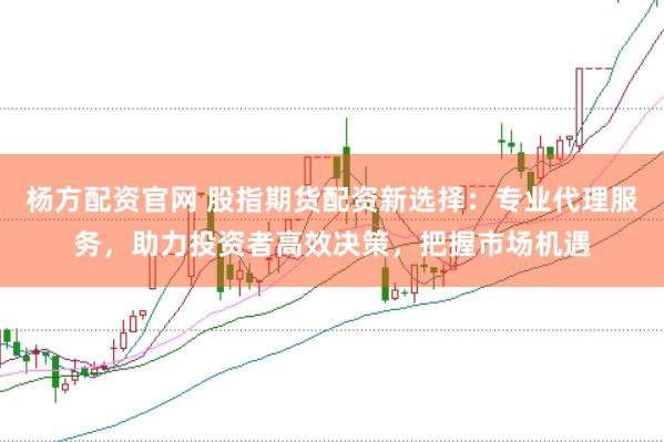 杨方配资官网 股指期货配资新选择：专业代理服务，助力投资者高效决策，把握市场机遇