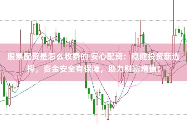股票配资是怎么收费的 安心配资：稳健投资新选择，资金安全有保障，助力财富增值！