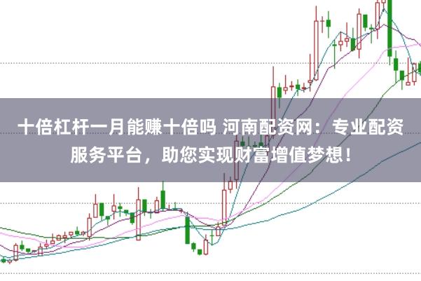 十倍杠杆一月能赚十倍吗 河南配资网：专业配资服务平台，助您实现财富增值梦想！