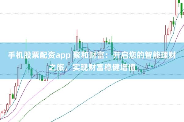 手机股票配资app 聚和财富：开启您的智能理财之旅，实现财富稳健增值