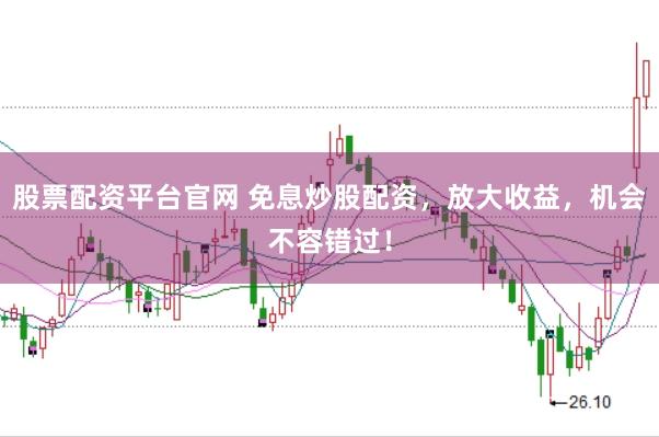 股票配资平台官网 免息炒股配资，放大收益，机会不容错过！