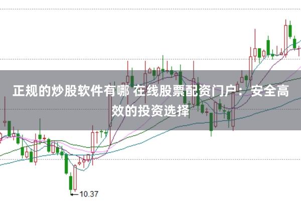 正规的炒股软件有哪 在线股票配资门户：安全高效的投资选择