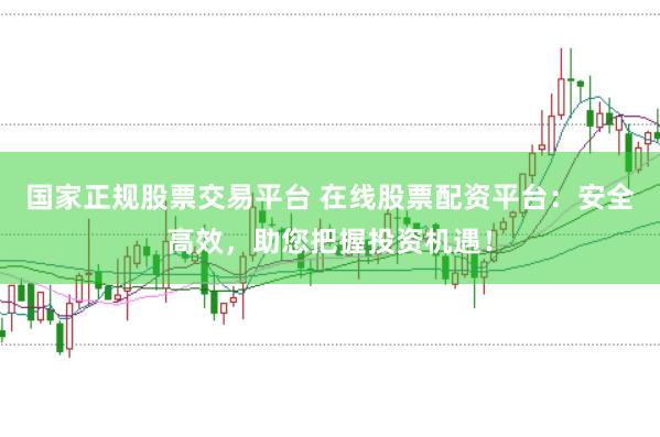 国家正规股票交易平台 在线股票配资平台：安全高效，助您把握投资机遇！