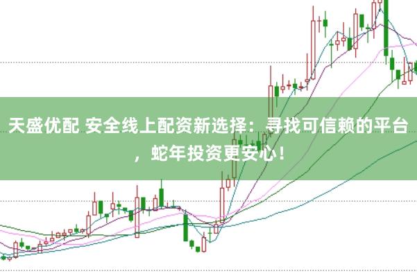 天盛优配 安全线上配资新选择：寻找可信赖的平台，蛇年投资更安心！