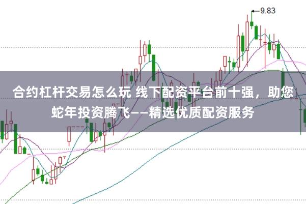 合约杠杆交易怎么玩 线下配资平台前十强，助您蛇年投资腾飞——精选优质配资服务