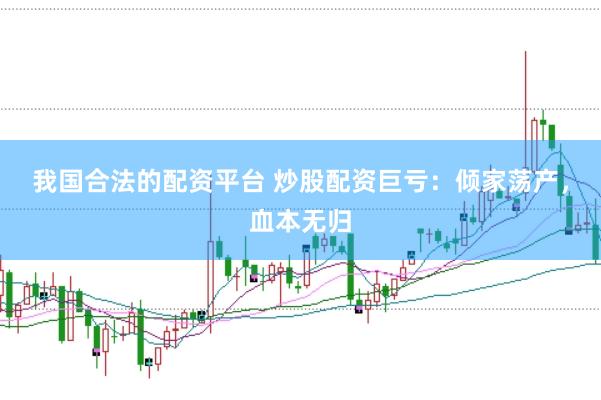 我国合法的配资平台 炒股配资巨亏：倾家荡产，血本无归