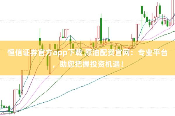 恒信证券官方app下载 原油配资官网：专业平台，助您把握投资机遇！