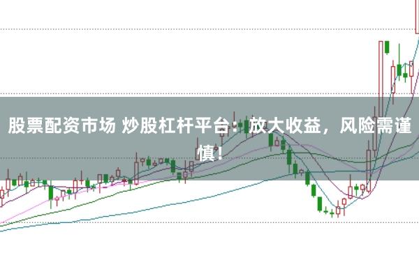 股票配资市场 炒股杠杆平台：放大收益，风险需谨慎！