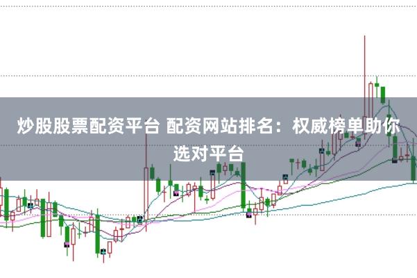 炒股股票配资平台 配资网站排名：权威榜单助你选对平台