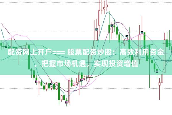 配资网上开户=== 股票配资炒股：高效利用资金，把握市场机遇，实现投资增值