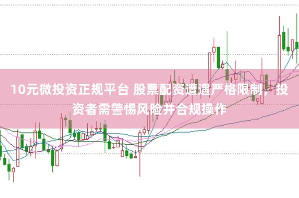 10元微投资正规平台 股票配资遭遇严格限制，投资者需警惕风险并合规操作