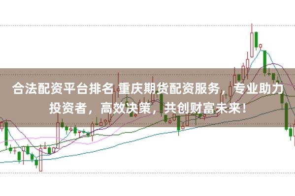 合法配资平台排名 重庆期货配资服务，专业助力投资者，高效决策，共创财富未来！