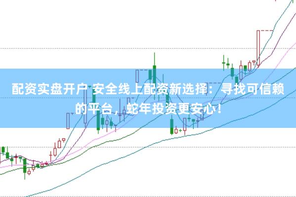配资实盘开户 安全线上配资新选择：寻找可信赖的平台，蛇年投资更安心！