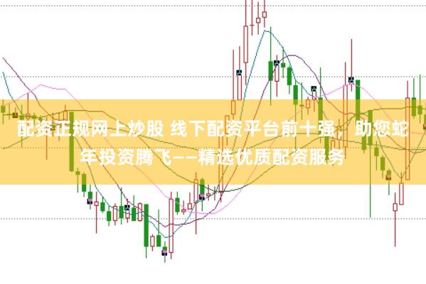 配资正规网上炒股 线下配资平台前十强，助您蛇年投资腾飞——精选优质配资服务