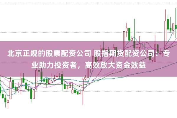 北京正规的股票配资公司 股指期货配资公司：专业助力投资者，高效放大资金效益