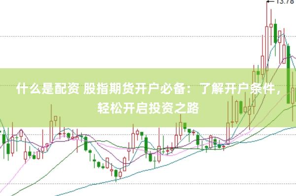 什么是配资 股指期货开户必备：了解开户条件，轻松开启投资之路