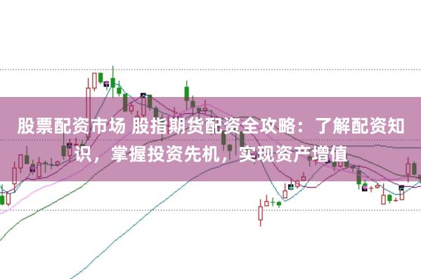 股票配资市场 股指期货配资全攻略：了解配资知识，掌握投资先机，实现资产增值